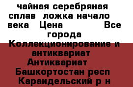 чайная серебряная (сплав) ложка начало 20 века › Цена ­ 50 000 - Все города Коллекционирование и антиквариат » Антиквариат   . Башкортостан респ.,Караидельский р-н